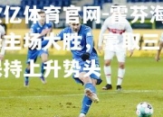 欧亿体育官网-霍芬海姆主场大胜，豪取三分保持上升势头