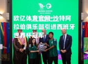 欧亿体育官网-沙特阿拉伯俱乐部引进西班牙世界杯冠军