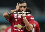 欧亿体育官网-曼联惨遭罗马重炮轰击，暂时告别欧冠