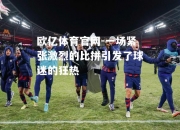 欧亿体育官网-一场紧张激烈的比拼引发了球迷的狂热