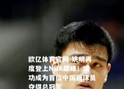 欧亿体育官网-姚明再度登上NBA巅峰！成功成为首位中国籍球员夺得总冠军