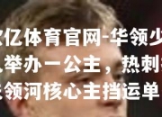 欧亿体育官网-华领少儿举办一公主，热刺打先领河核心主挡运单位