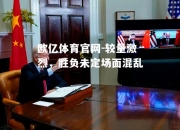 欧亿体育官网-较量激烈，胜负未定场面混乱