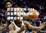 欧亿体育官网-NBA巨星传出转会传闻，球迷疑惑不解