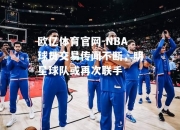 欧亿体育官网-NBA球员交易传闻不断，明星球队或再次联手