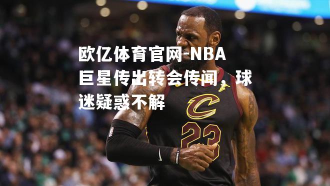 NBA巨星传出转会传闻，球迷疑惑不解