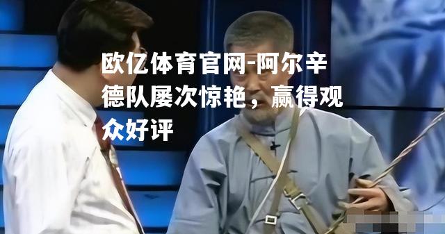 阿尔辛德队屡次惊艳，赢得观众好评